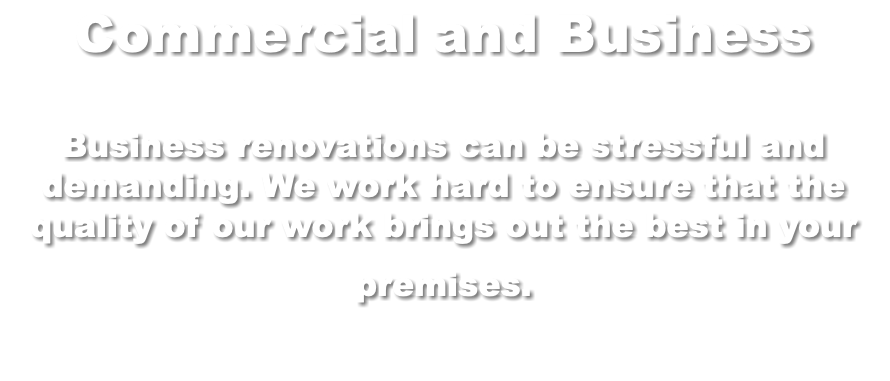Commercial and Business Business renovations can be stressful and demanding. We work hard to ensure that the quality of our work brings out the best in your premises. 